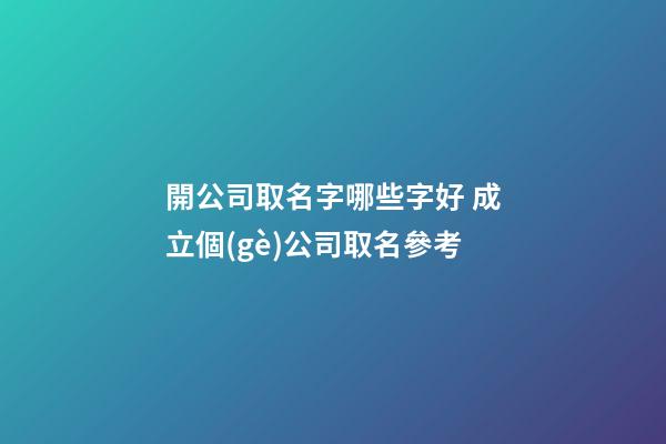 開公司取名字哪些字好 成立個(gè)公司取名參考-第1張-公司起名-玄機(jī)派
